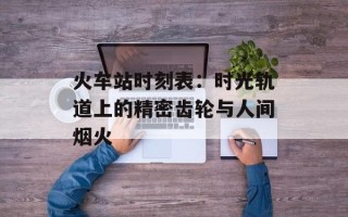 火车站时刻表：时光轨道上的精密齿轮与人间烟火