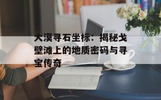 大漠寻石坐标：揭秘戈壁滩上的地质密码与寻宝传奇