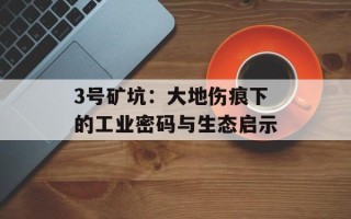 3号矿坑：大地伤痕下的工业密码与生态启示