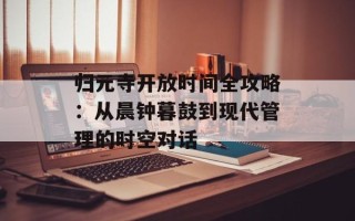 归元寺开放时间全攻略：从晨钟暮鼓到现代管理的时空对话