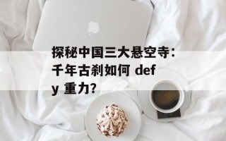 探秘中国三大悬空寺：千年古刹如何 defy 重力？
