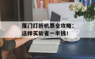 厦门打折机票全攻略：这样买能省一半钱！