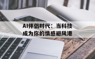 AI伴侣时代：当科技成为你的情感避风港