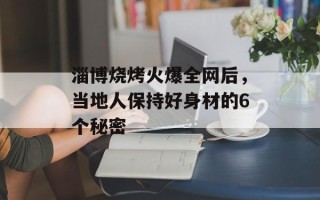 淄博烧烤火爆全网后，当地人保持好身材的6个秘密