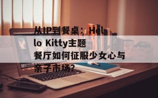 从IP到餐桌：Hello Kitty主题餐厅如何征服少女心与亲子市场？