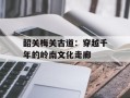 韶关梅关古道：穿越千年的岭南文化走廊