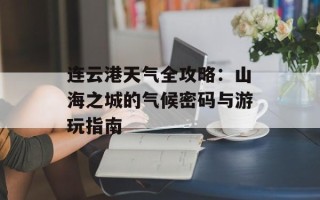 连云港天气全攻略：山海之城的气候密码与游玩指南