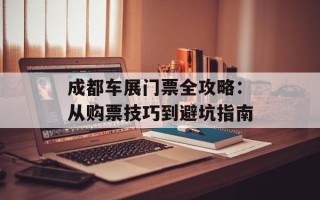 成都车展门票全攻略：从购票技巧到避坑指南