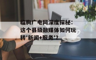 临朐广电网深度探秘：这个县级融媒体如何玩转'新闻+服务'？