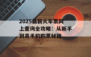 2025最新火车票网上查询全攻略：从新手到高手的购票秘籍