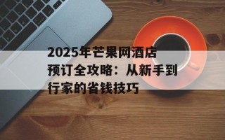 2025年芒果网酒店预订全攻略：从新手到行家的省钱技巧