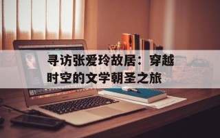 寻访张爱玲故居：穿越时空的文学朝圣之旅