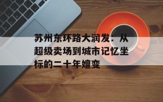 苏州东环路大润发：从超级卖场到城市记忆坐标的二十年嬗变