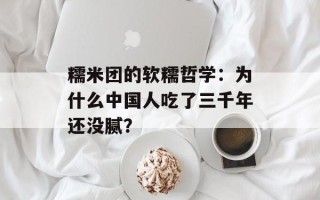 糯米团的软糯哲学：为什么中国人吃了三千年还没腻？