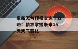 阜新天气预报查询全攻略：精准掌握未来15天天气变化