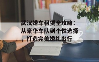 武汉婚车租赁全攻略：从豪华车队到个性选择，打造完美婚礼出行