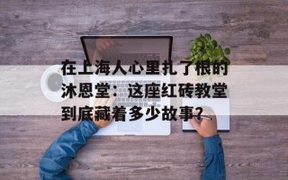 在上海人心里扎了根的沐恩堂：这座红砖教堂到底藏着多少故事？