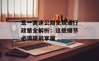 五一高速公路免费通行政策全解析：这些细节必须提前掌握