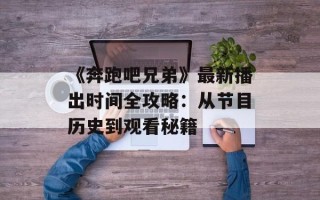 《奔跑吧兄弟》最新播出时间全攻略：从节目历史到观看秘籍