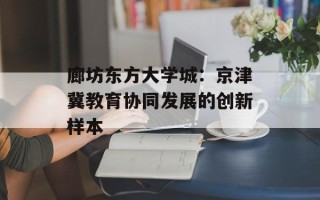 廊坊东方大学城：京津冀教育协同发展的创新样本