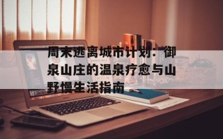 周末逃离城市计划：御泉山庄的温泉疗愈与山野慢生活指南