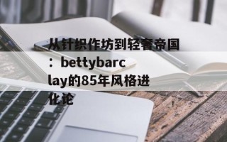 从针织作坊到轻奢帝国：bettybarclay的85年风格进化论