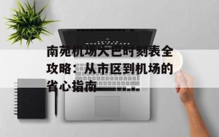 南苑机场大巴时刻表全攻略：从市区到机场的省心指南