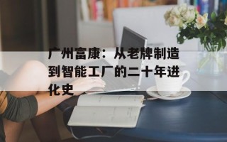 广州富康：从老牌制造到智能工厂的二十年进化史