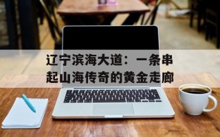 辽宁滨海大道：一条串起山海传奇的黄金走廊