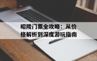 昭陵门票全攻略：从价格解析到深度游玩指南