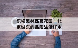 东坝奥林匹克花园：北京城东的品质生活样本
