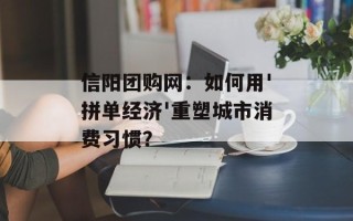 信阳团购网：如何用'拼单经济'重塑城市消费习惯？