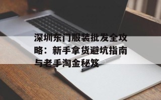 深圳东门服装批发全攻略：新手拿货避坑指南与老手淘金秘笈