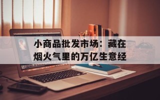 小商品批发市场：藏在烟火气里的万亿生意经