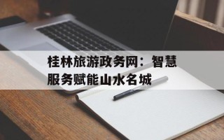 桂林旅游政务网：智慧服务赋能山水名城
