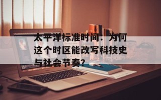 太平洋标准时间：为何这个时区能改写科技史与社会节奏？