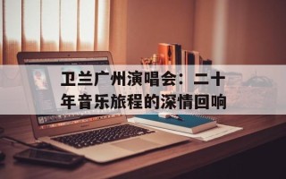 卫兰广州演唱会：二十年音乐旅程的深情回响