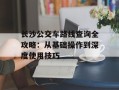 长沙公交车路线查询全攻略：从基础操作到深度使用技巧