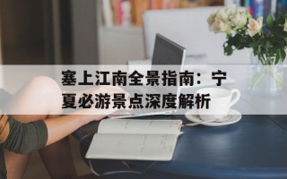 塞上江南全景指南：宁夏必游景点深度解析