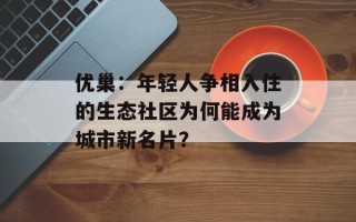 优巢：年轻人争相入住的生态社区为何能成为城市新名片？