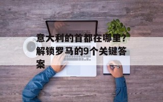 意大利的首都在哪里？解锁罗马的9个关键答案
