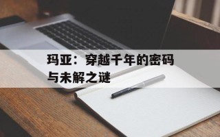 玛亚：穿越千年的密码与未解之谜