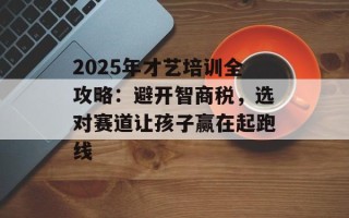 2025年才艺培训全攻略：避开智商税，选对赛道让孩子赢在起跑线