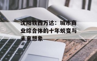 沈阳铁西万达：城市商业综合体的十年蜕变与未来想象
