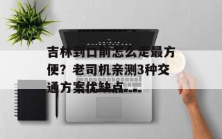 吉林到口前怎么走最方便？老司机亲测3种交通方案优缺点