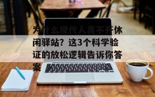 为什么现代人离不开休闲驿站？这3个科学验证的放松逻辑告诉你答案