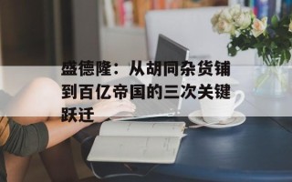 盛德隆：从胡同杂货铺到百亿帝国的三次关键跃迁