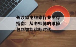 长沙家电维修行业生存指南：从老师傅的维修包到智能诊断时代