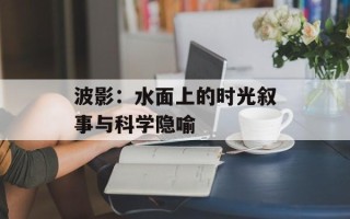 波影：水面上的时光叙事与科学隐喻