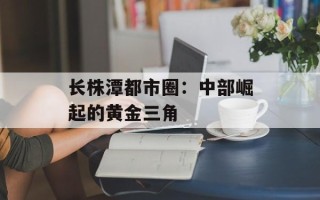 长株潭都市圈：中部崛起的黄金三角